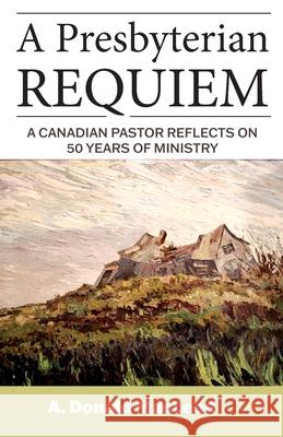 A Presbyterian Requiem: A Canadian Pastor Reflects on 50 Years of Ministry A. Donald MacLeod 9781525583988 FriesenPress