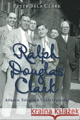 Ralph Douglas Clark - Atlantic Telegraph Cable Operator: A Family Memoir Peter B Clark 9781525584428 FriesenPress