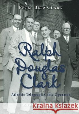 Ralph Douglas Clark - Atlantic Telegraph Cable Operator: A Family Memoir Peter B Clark 9781525584435 FriesenPress