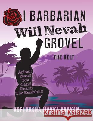 I Barbarian Will Nevah Grovel: The Belt Kofi Kasha Makka Abakan 9781525586491