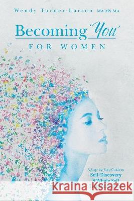 Becoming 'You' for Women: A Step-by-Step Guide to Self-Discovery and Whole Self Transformation Wendy Turner-Larsen 9781525586736 FriesenPress