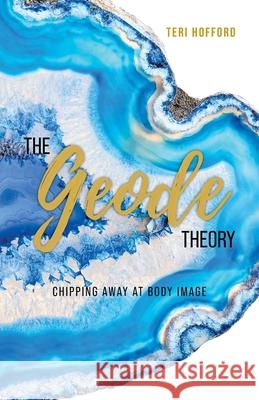 The Geode Theory: Chipping Away At Body Image Teri Hofford 9781525587061