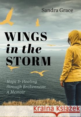 Wings in the Storm: Hope & Healing through Brokenness: A Memoir Sandra Grace 9781525589027 FriesenPress