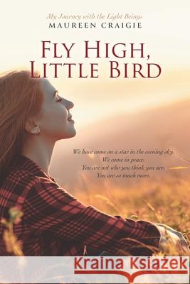 Fly High, Little Bird: My Journey with the Light Beings Maureen Craigie 9781525590245 FriesenPress
