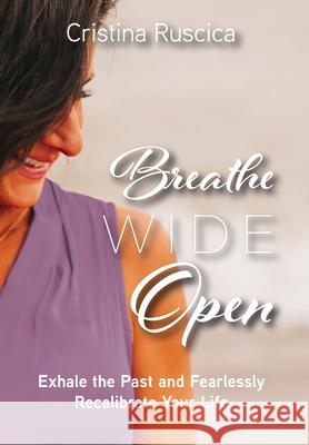 Breathe Wide Open: Exhale the Past and Fearlessly Recalibrate Your Life Cristina Ruscica Ashley Church Crawford 9781525591129