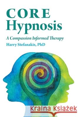 CORE Hypnosis: A Compassion Informed Therapy Harry Stefanakis 9781525591419 FriesenPress
