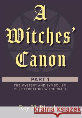 A Witches' Canon: Part 1. The Mystery and Symbolism of Celebratory Witchcraft Roy H. Blunden 9781525591914 FriesenPress