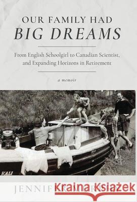 Our Family Had Big Dreams: From English Schoolgirl to Canadian Scientist, and Expanding Horizons in Retirement Jennifer Murphy 9781525594915