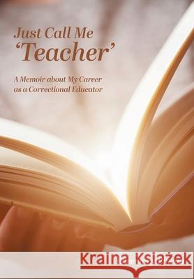 Just Call Me 'Teacher': A Memoir about My Career as a Correctional Educator Rosemary Pineau Aim 9781525595158