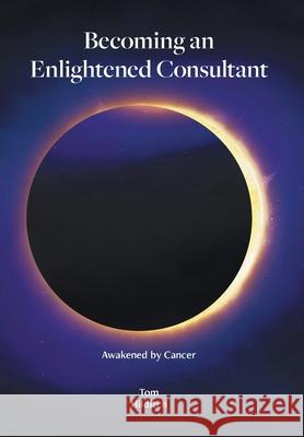 Becoming an Enlightened Consultant: Awakened by Cancer Tom Hilditch 9781525596261 FriesenPress