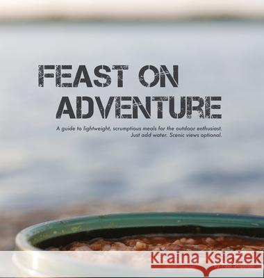 Feast on Adventure: Lightweight, scrumptious recipes for the outdoor enthusiast. Just add water. Scenic views optional. Paul Shipman Hydesmith Family Patricia Shipman 9781525597671 FriesenPress