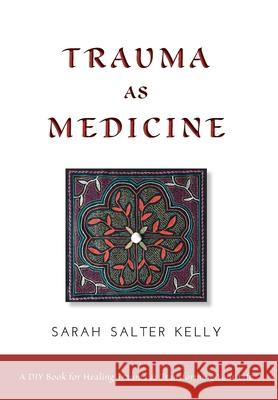 Trauma as Medicine: a DIY book for healing trauma and transforming your life Sarah Salter Kelly 9781525597701