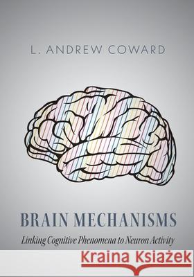 Brain Mechanisms: Linking Cognitive Phenomena to Neuron Activity L. Andrew Coward 9781525597909 FriesenPress