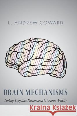 Brain Mechanisms: Linking Cognitive Phenomena to Neuron Activity L. Andrew Coward 9781525597916 FriesenPress