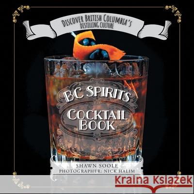 BC Spirits Cocktail Book: Discover British Columbia's Distilling Culture Shawn Soole Nick Halim Alexie Glover 9781525598470 FriesenPress