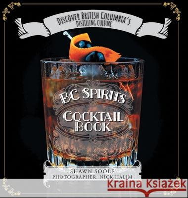 BC Spirits Cocktail Book: Discover British Columbia's Distilling Culture Shawn Soole Nick Halim Alexie Glover 9781525598487
