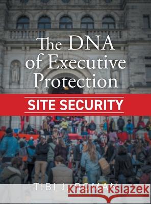The DNA of Executive Protection Site Security Tibi J. Roman Teresa L. Roman 9781525598630 FriesenPress