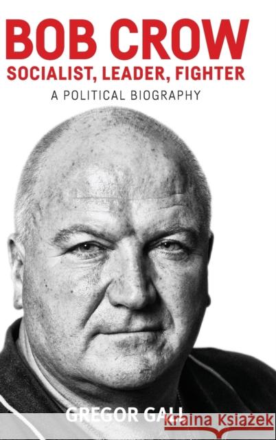 Bob Crow: Socialist, Leader, Fighter: A Political Biography Gall, Gregor 9781526100290 Manchester University Press