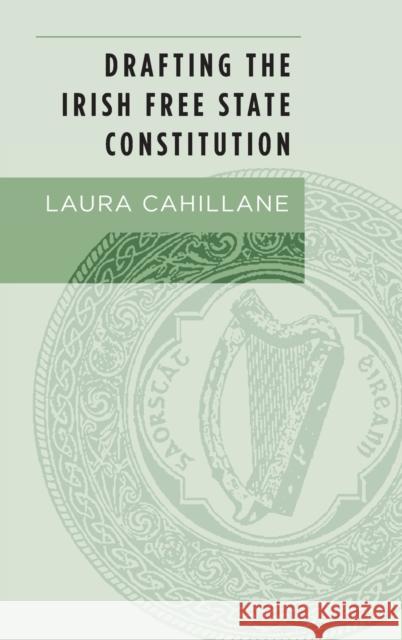 Drafting the Irish Free State Constitution Laura Cahillane 9781526100573 Manchester University Press