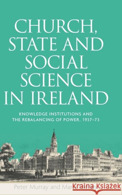 Church, State and Social Science in Ireland: Knowledge Institutions and the Rebalancing of Power, 1937-73 Murray, Peter 9781526100788