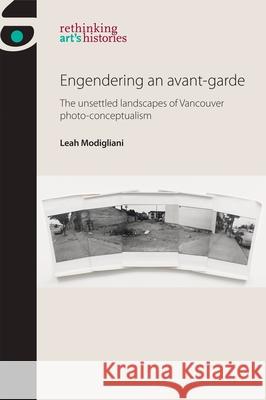 Engendering an avant-garde: The unsettled landscapes of Vancouver photo-conceptualism Modigliani, Leah 9781526101198