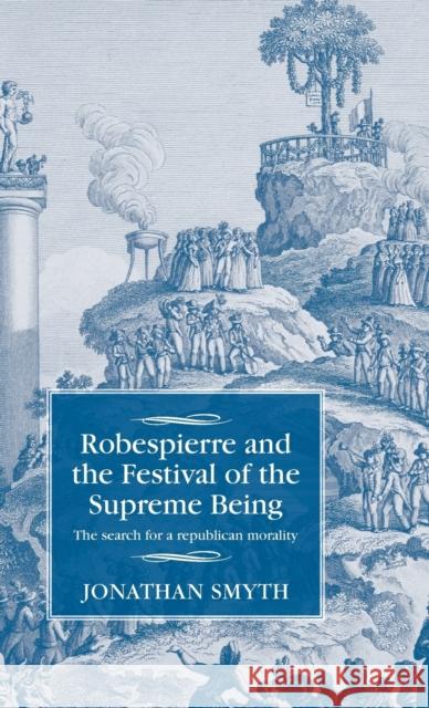 Robespierre and the Festival of the Supreme Being: The Search for a Republican Morality Jonathan Smyth 9781526103789 Manchester University Press