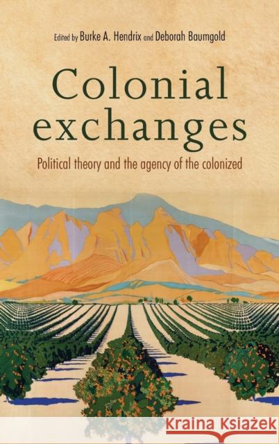 Colonial Exchanges: Political Theory and the Agency of the Colonized Burke A. Hendrix Deborah Baumgold 9781526105646 Manchester University Press