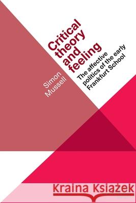 Critical Theory and Feeling: The Affective Politics of the Early Frankfurt School Simon Mussell 9781526105707 Manchester University Press