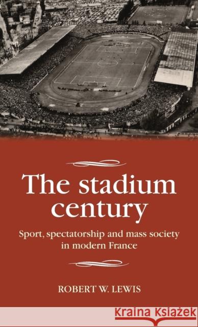 The stadium century: Sport, spectatorship and mass society in modern France Lewis, Robert W. 9781526106247 Manchester University Press