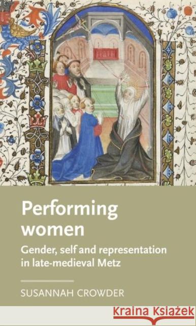 Performing Women: Gender, Self, and Representation in Late Medieval Metz Crowder, Susannah 9781526106407 Manchester University Press