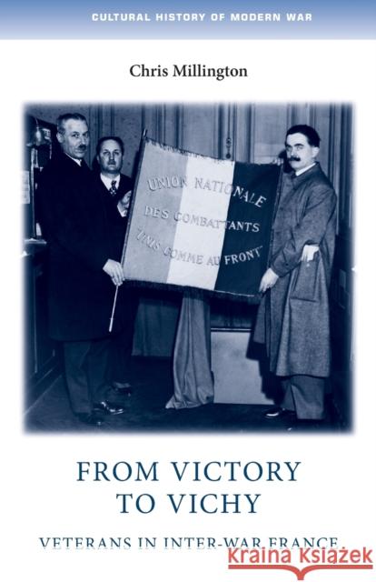 From Victory to Vichy: Veterans in Inter-War France Chris Millington 9781526106599 Manchester University Press