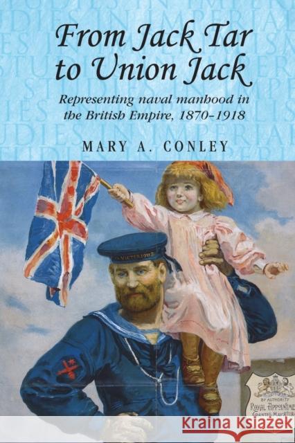 From Jack Tar to Union Jack: Representing Naval Manhood in the British Empire, 1870-1918 Mary A. Conley 9781526106674 Manchester University Press