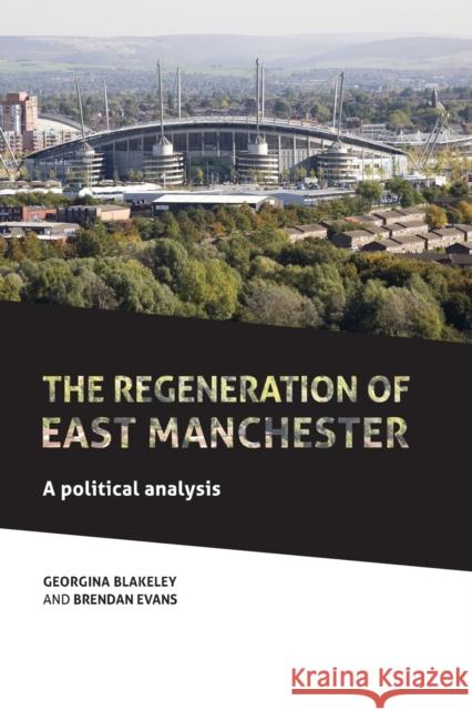 The Regeneration of East Manchester: A Political Analysis Georgina Blakeley Brendan Evans 9781526107190