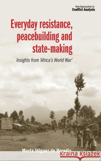 Everyday Resistance, Peacebuilding and State-Making: Insights from 'Africa's World War' Iniguez de Heredia, Marta 9781526108760 Manchester University Press