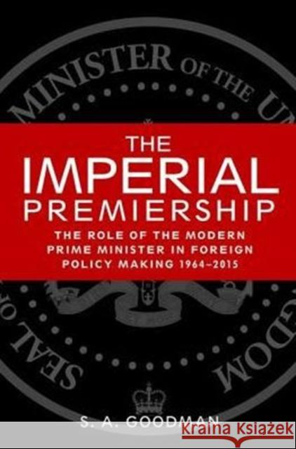 The Imperial Premiership: The Role of the Modern Prime Minister in Foreign Policy Making, 1964-2015 Sam Goodman 9781526109019 Manchester University Press