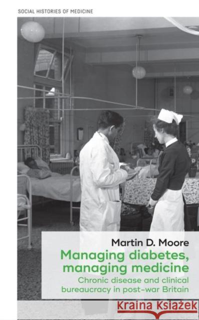 Managing diabetes, managing medicine: Chronic disease and clinical bureaucracy in post-war Britain Moore, Martin D. 9781526113078 Manchester University Press