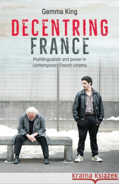 Decentring France: Multilingualism and Power in Contemporary French Cinema Gemma King 9781526113580