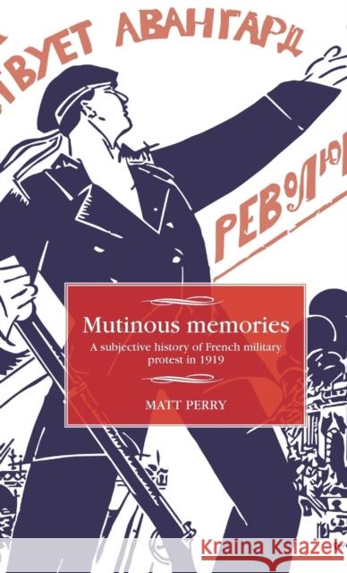 Mutinous memories: A subjective history of French military protest in 1919 Perry, Matt 9781526114105