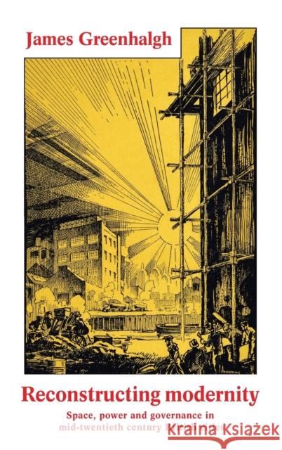Reconstructing modernity: Space, power and governance in mid-twentieth century British cities Greenhalgh, James 9781526114143 Manchester University Press