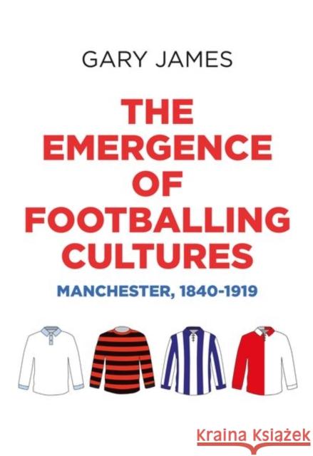The emergence of footballing cultures: Manchester, 1840-1919 James, Gary 9781526114471 Manchester University Press