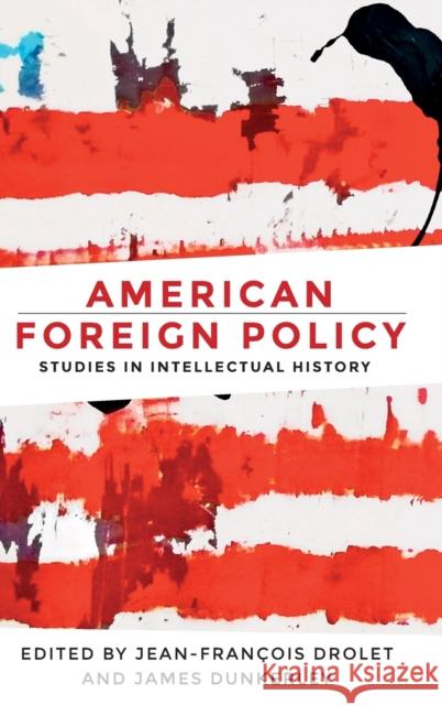 American Foreign Policy: Studies in Intellectual History Jean-Francois Drolet James Dunkerley 9781526116505 Manchester University Press