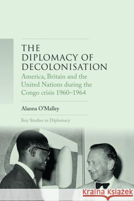 The Diplomacy of Decolonisation: America, Britain and the United Nations During the Congo Crisis 1960-1964 Alanna O'Malley   9781526116628 
