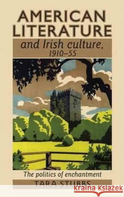 American Literature and Irish Culture, 1910-55: The Politics of Enchantment Tara Stubbs 9781526116765 Manchester University Press