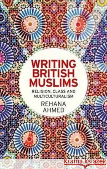 Writing British Muslims: Religion, Class and Multiculturalism Rehana Ahmed 9781526116772