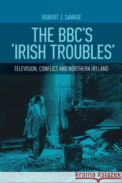 The Bbc's Irish Troubles: Television, Conflict and Northern Ireland Robert J. Savage 9781526116888 Manchester University Press