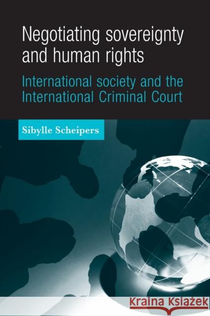 Negotiating Sovereignty and Human Rights: International Society and the International Criminal Court Sibylle Scheipers 9781526116956 Manchester University Press