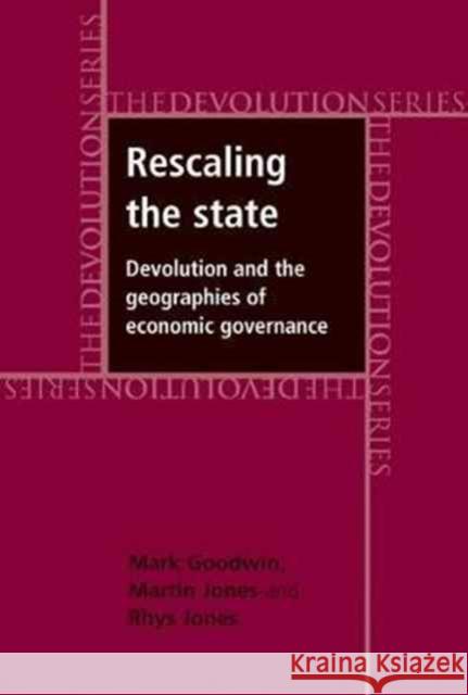 Rescaling the State: Devolution and the Geographies of Economic Governance Mark Goodwin Martin Jones Rhys Jones 9781526116994 Manchester University Press