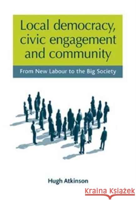 Local Democracy, Civic Engagement and Community: From New Labour to the Big Society Hugh Atkinson 9781526117014 Manchester University Press