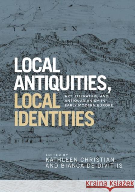 Local Antiquities, Local Identities: Art, Literature and Antiquarianism in Europe, C. 1400-1700 Christian, Kathleen 9781526117045 Manchester University Press