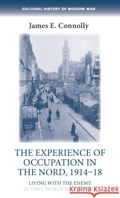 The experience of occupation in the Nord, 1914-18: Living with the enemy in First-World-War France Connolly, James E. 9781526117809